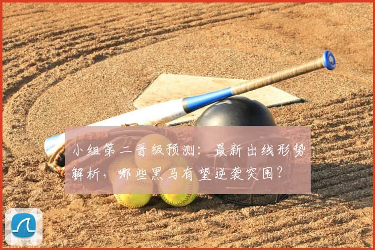 小组第二晋级预测：最新出线形势解析，哪些黑马有望逆袭突围？