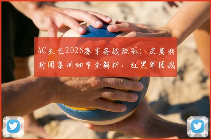 AC米兰2026赛季备战欧冠:皮奥利封闭集训细节全解析,红黑军团战术调整方案出炉