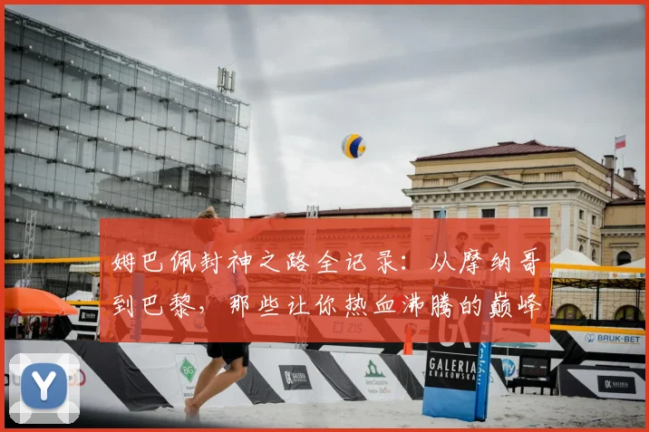 姆巴佩封神之路全记录:从摩纳哥到巴黎,那些让你热血沸腾的巅峰进球集锦