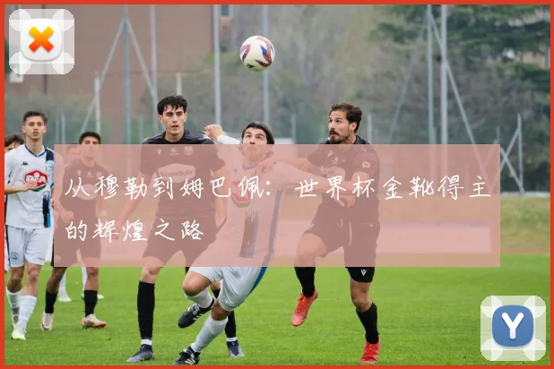 从穆勒到姆巴佩:世界杯金靴得主的辉煌之路