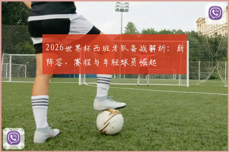 2026世界杯西班牙队备战解析:新阵容、赛程与年轻球员崛起