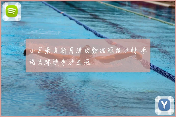 小因豪言新月进攻数据冠绝沙特 承诺为球迷夺沙王冠