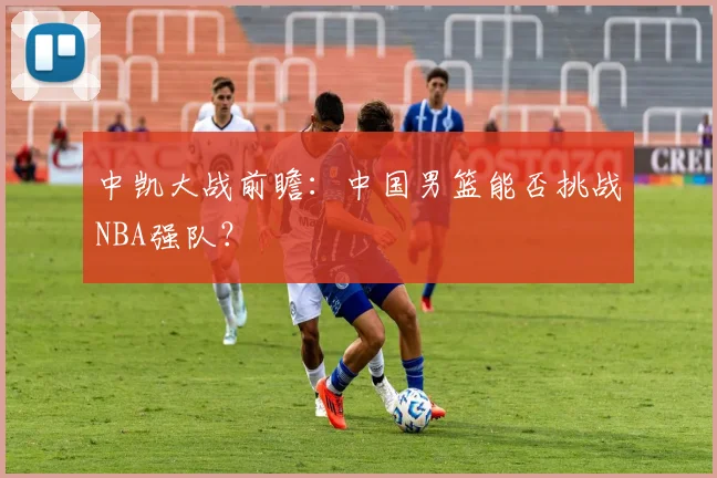 中凯大战前瞻：中国男篮能否挑战NBA强队？