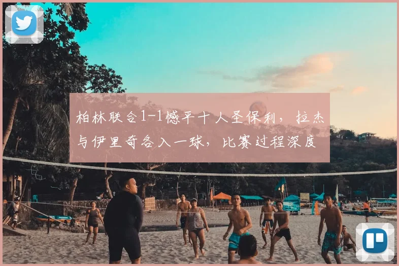 柏林联合1-1憾平十人圣保利，拉杰与伊里奇各入一球，比赛过程深度解析