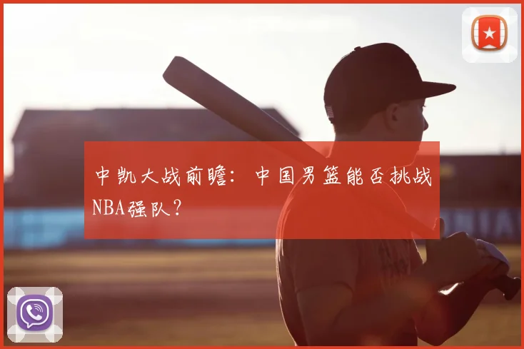 中凯大战前瞻:中国男篮能否挑战NBA强队?