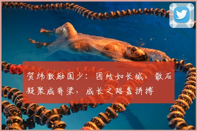 贺炜激励国少:团结如长城,散石凝聚成脊梁,成长之路靠拼搏