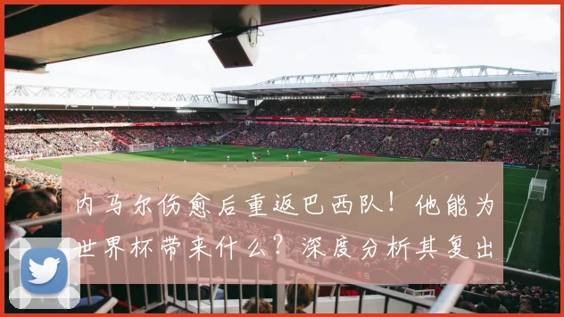 内马尔伤愈后重返巴西队!他能为世界杯带来什么?深度分析其复出影响