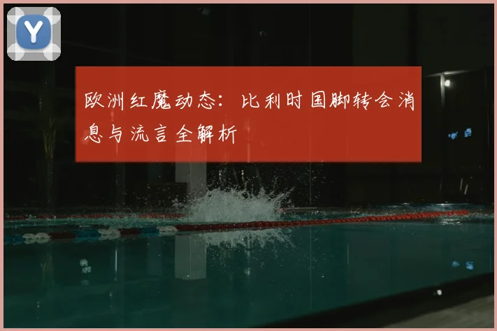 欧洲红魔动态:比利时国脚转会消息与流言全解析