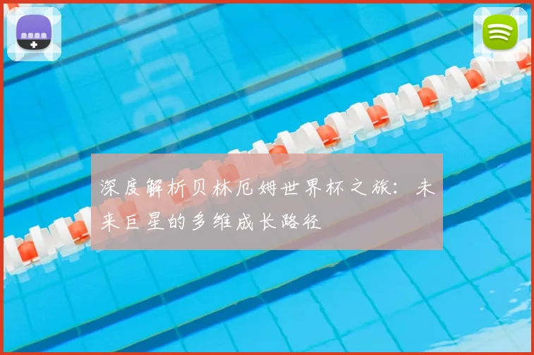 深度解析贝林厄姆世界杯之旅：未来巨星的多维成长路径