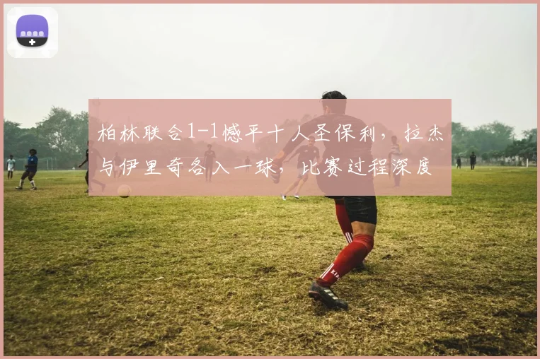 柏林联合1-1憾平十人圣保利,拉杰与伊里奇各入一球,比赛过程深度解析