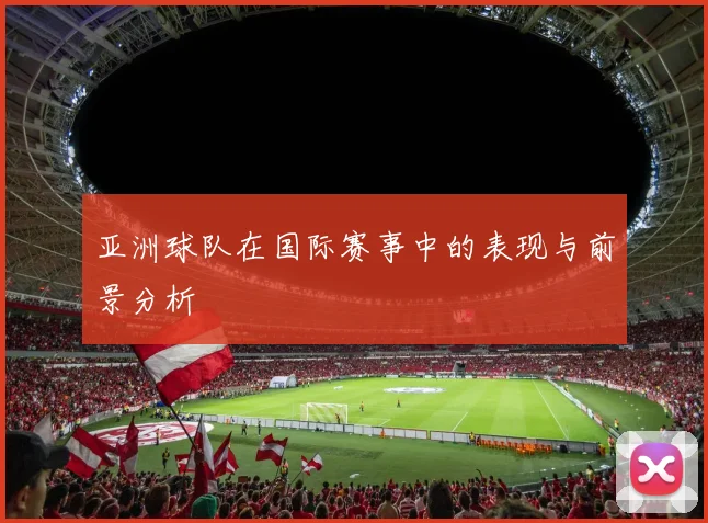 亚洲球队在国际赛事中的表现与前景分析