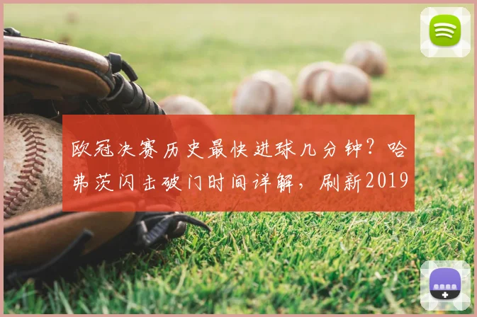 欧冠决赛历史最快进球几分钟?哈弗茨闪击破门时间详解,刷新2019年纪录排名分析