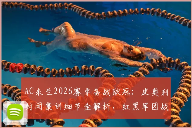 AC米兰2026赛季备战欧冠：皮奥利封闭集训细节全解析，红黑军团战术调整方案出炉